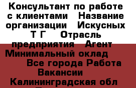 Консультант по работе с клиентами › Название организации ­ Искусных Т.Г. › Отрасль предприятия ­ Агент › Минимальный оклад ­ 25 000 - Все города Работа » Вакансии   . Калининградская обл.,Приморск г.